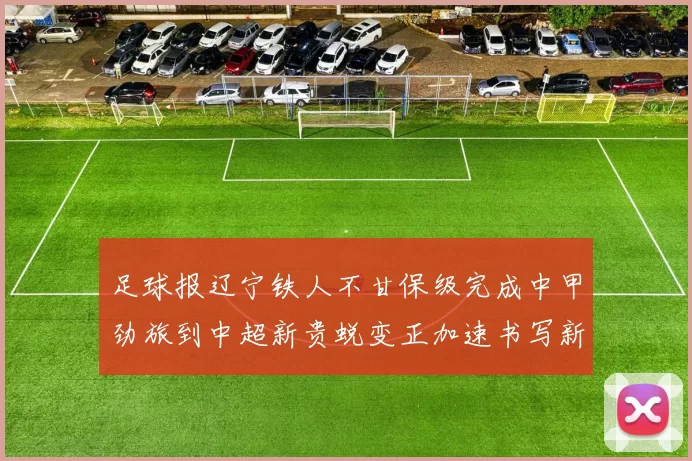足球报辽宁铁人不甘保级完成中甲劲旅到中超新贵蜕变正加速书写新篇章